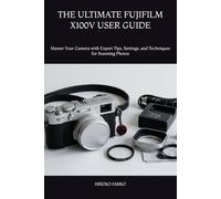 THE ULTIMATE FUJIFILM X100V USER GUIDE: Master Your Camera with Expert Tips, Settings, and Techniques for Stunning Photos