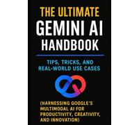 The Ultimate Gemini AI Handbook: Tips, Tricks, and Real-World Use Cases: Harnessing Google’s Multimodal AI for Productivity, Creativity, and ... productivity, creativity, and innovation.)