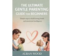 The Ultimate Gentle Parenting Guide for Beginners: Simple Steps to Build Strong Bonds and Emotional Intelligence