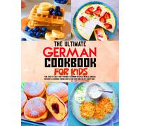 The Ultimate German Cookbook For Kids: Fun, Easy & Tasty Kid-Friendly German Recipes Meals, Snacks, Desserts & Drinks Young Chefs Can Cook and Enjoy Every Day.