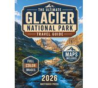 The Ultimate Glacier National Park Travel Guide: Discover Going-to-the-Sun Road, Hiking Trails, Wildlife Viewing, and Must-See Stops with Full-Color Maps for an Unforgettable Montana Adventure