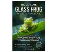 THE ULTIMATE GLASS FROG KEEPER’S HANDBOOK: A Complete Guide To Raising, Bioactive Habitat, Humidity, And Caring For The Translucent Centrolenidae Species As Pets - For New Keepers & Enthusiasts