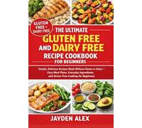 THE ULTIMATE GLUTEN FREE AND DAIRY FREE RECIPE COOKBOOK FOR BEGINNERS: Simple, Delicious Recipes Made Without Gluten or Dairy - Easy Meal Plans, ... and Stress-Free Cooking for Beginners