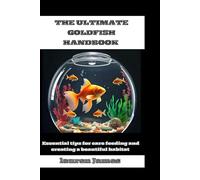 THE ULTIMATE GOLDFISH: Essential tips for care feeding and creating a beautiful habitat