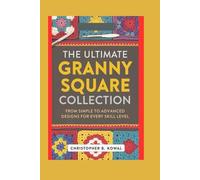The Ultimate Granny Square Collection: From Simple to Advanced, Designs for Every Skill Level