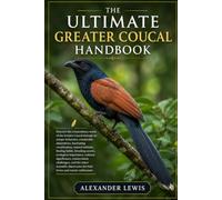 THE ULTIMATE GREATER COUCAL HANDBOOK: Discover the extraordinary world of the Greater Coucal through its unique behaviors, remarkable adaptations, ... secrets, ecological importance, cultur