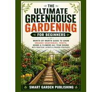 The Ultimate Greenhouse Gardening for Beginners: Month-by-Month Guide to Grow Organic Vegetables, Fruits, Herbs & Flowers All Year Round With Practical Layouts & Proven Strategies