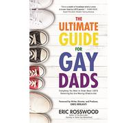 The Ultimate Guide for Gay Dads: Everything You Need to Know About LGBTQ Parenting But Are (Mostly) Afraid to Ask