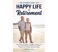 The Ultimate Guide to a Happy Life in Retirement: Stay Active and Healthy in the Best Chapter of Life Learn New Things and Revisit Old Hobbies Explore ... Ideas (The Ultimate Guides to Retirement)