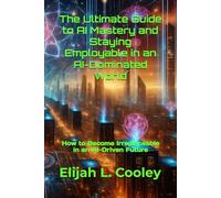 The Ultimate Guide to AI Mastery and Staying Employable in an AI-Dominated World: How to Become Irreplaceable in an AI-Driven Future