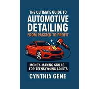 The Ultimate Guide to Automotive Detailing: From Passion to Profit: Money making skills for Teens/Young adults