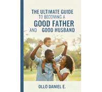 THE ULTIMATE GUIDE TO BECOMING A GOOD FATHER AND A GOOD HUSBAND