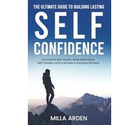 The Ultimate Guide To Building Lasting Self-Confidence: Overcome Self-Doubt, Build Motivation, Self-Esteem and Cultivate a Success Mindset