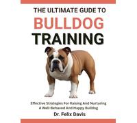 THE ULTIMATE GUIDE TO BULLDOG TRAINING: Effective Strategies For Raising And Nurturing A Well-Behaved And Happy Bulldog