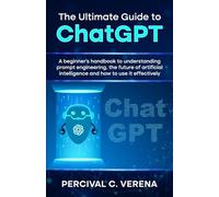 The Ultimate Guide to ChatGPT: A beginner's handbook to understanding prompt engineering, the future of artificial intelligence and how to use it effectively
