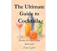 The Ultimate Guide to Cocktails: Become the Best Home Bartender (The Art of Mixology Collection - Cocktail books and Guides)