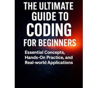 The Ultimate Guide to Coding for Beginners: Essential Concepts, Hand-On Practice, and Real-world Applications (programming)