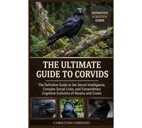 THE ULTIMATE GUIDE TO CORVIDS: The Definitive Guide to the Secret Intelligence, Complex Social Lives, and Extraordinary Cognitive Evolution of Ravens and Crows