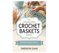 THE ULTIMATE GUIDE TO CROCHET BASKETS PATTERN: Crochet Basket Magic - Stylish Patterns for Home and Gift Projects