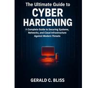The Ultimate Guide to Cyber Hardening: A Complete Guide to Securing Systems, Networks, and Cloud Infrastructure Against Modern Threats (Next-Gen Tech Chronicles)