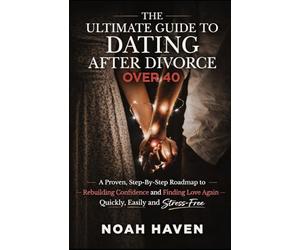 The Ultimate Guide to Dating After Divorce Over 40: A Proven, Step-By-Step Roadmap to Rebuilding Confidence and Finding Love Again-Quickly, Easily and Stress-Free