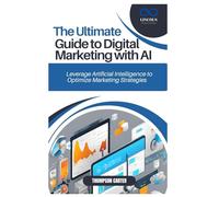 THE ULTIMATE GUIDE TO DIGITAL MARKETING WITH AI: Leverage Artificial Intelligence to Optimize Marketing Strategies