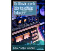 The Ultimate Guide to Dolby Atmos Mixing Techniques:: Future-Proof Your Audio Skills