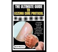 THE ULTIMATE GUIDE TO ECZEMA CURE PROTOCOL: A Complete Step-By-Step Guide To Naturally Soothe, Manage, And Prevent Eczema Flare-Ups With Proven Skin
