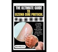 THE ULTIMATE GUIDE TO ECZEMA CURE PROTOCOL: A Complete Step-By-Step Guide To Naturally Soothe, Manage, And Prevent Eczema Flare-Ups With Proven Skin