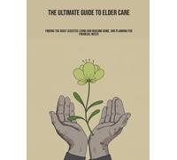 The Ultimate Guide To Elder Care: Finding The Right Assisted Living And Nursing Home, And Planning For Financial Needs
