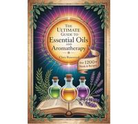 The Ultimate Guide to Essential Oils and Aromatherapy: Over 1200 Beginner-Friendly Recipes for Natural, Nontoxic, and Fragrant Blends to Boost Health, Beauty, and Create Safe a Home
