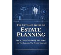 The Ultimate Guide to Estate Planning: How to Protect Your Family, Your Assets, and Your Decisions After Death or Incapacity
