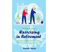 The Ultimate Guide to Exercising in Retirement: Healthy Aging and Lifestyle Made Simple for Seniors: Yoga (with Chair Yoga), Strength, and Balance Exercises, Fun Daily Activities to Keep You Moving
