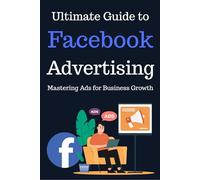 The Ultimate Guide to Facebook Advertising: Mastering Ads for Business Growth