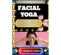THE ULTIMATE GUIDE TO FACIAL YOGA: Unlock the Secrets to a Younger, Healthier Complexion Using Natural Practices for Timeless Beauty