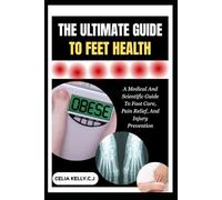 THE ULTIMATE GUIDE TO FEET HEALTH: A Medical And Scientific Guide To Foot Care, Pain Relief, And Injury Prevention