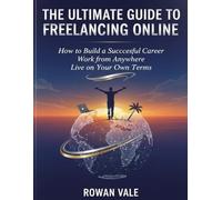 The Ultimate Guide to Freelancing Online: How to Build a Successful Career, Work from Anywhere, and Live on Your Own Terms