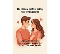 The Ultimate Guide to Getting Your First Girlfriend: A Practical Guide to Building Confidence and Attracting Women