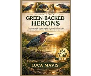 THE ULTIMATE GUIDE TO GREEN-BACKED HERONS: Complete Guide to Observation, Behavior, Habitat, Diet, and Conservation of Green-Backed Herons for All Nature Lovers