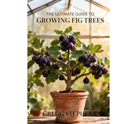 THE ULTIMATE GUIDE TO GROWING FIG TREES: The Secrets to Maximizing Your Fig Harvest and Yield