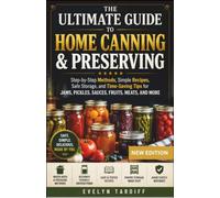 The Ultimate Guide to Home Canning & Preserving: Step-by-Step Methods, Simple Recipes, Safe Storage, and Time-Saving Tips for Jams, Pickles, Sauces, Fruits, Meats, and More