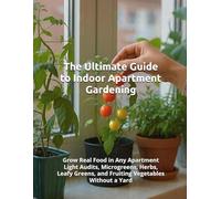The Ultimate Guide to Indoor Apartment Gardening: Grow Real Food in Any Apartment - Light Audits, Microgreens, Herbs, Leafy Greens, and Fruiting Vegetables Without a Yard