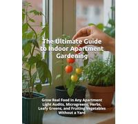 The Ultimate Guide to Indoor Apartment Gardening: Grow Real Food in Any Apartment - Light Audits, Microgreens, Herbs, Leafy Greens, and Fruiting Vegetables Without a Yard
