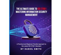 The Ultimate Guide to ISO 27001: Mastering Information Security Management: A Practical and Beginner-Friendly Approach to the Latest ISO 27001 Standard (ISO 27001 BOOKS)