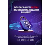 The Ultimate Guide to ISO 27001: Mastering Information Security Management: A Practical and Beginner-Friendly Approach to the Latest ISO 27001 Standard (ISO 27001 BOOKS)