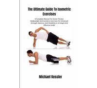 The Ultimate Guide To Isometric Exercises: A Complete Manual For Senior Fitness: Bodyweight And Isometric Exercises For Enhanced Strength, Balance, And Flexibility In A Simple And Effective Guide