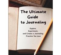 The Ultimate Guide to Journaling: Explore, Experiment, and Create a Journaling Practice You Love
