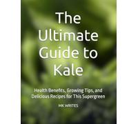 The Ultimate Guide to Kale: Health Benefits, Growing Tips, and Delicious Recipes for This Supergreen