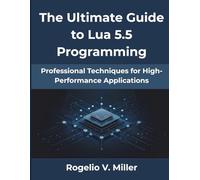 The Ultimate Guide to Lua 5.5 Programming: Professional Techniques for High-Performance Applications: 4 (from beginner to pro)