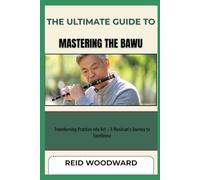 THE ULTIMATE GUIDE TO MASTERING THE BAWU: Transforming Practice into Art - A Musician’s Journey to Excellence